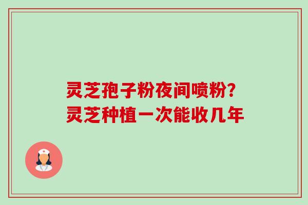 灵芝孢子粉夜间喷粉?灵芝种植一次能收几年-第1张图片-卓越灵芝孢子粉 灵芝孢子粉夜间喷粉?灵芝种植一次能收几年-第1张图片-卓越灵芝孢子粉