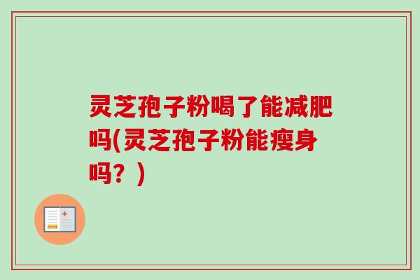 灵芝孢子粉喝了能减肥吗(灵芝孢子粉能瘦身吗?)-第1张图片-卓越灵芝孢子粉 灵芝孢子粉喝了能减肥吗(灵芝孢子粉能瘦身吗?)-第1张图片-卓越灵芝孢子粉