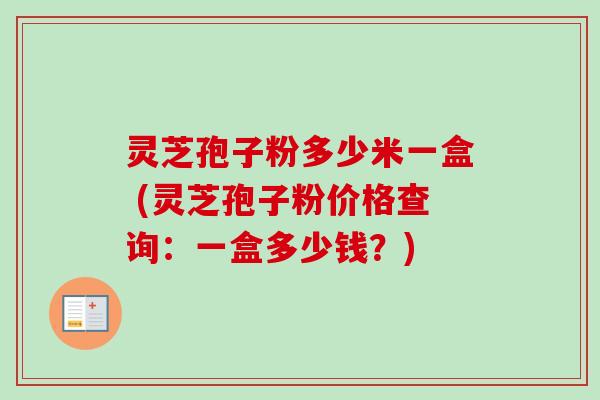 灵芝孢子粉多少米一盒 (灵芝孢子粉价格查询：一盒多少钱？)-第1张图片-卓越灵芝孢子粉