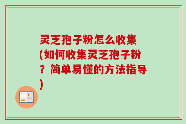 灵芝孢子粉怎么收集 (如何收集灵芝孢子粉？简单易懂的方法指导)-第1张图片-卓越灵芝孢子粉