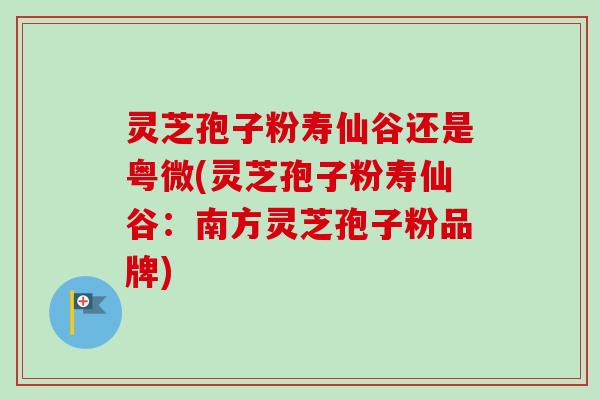 灵芝孢子粉寿仙谷还是粤微(灵芝孢子粉寿仙谷：南方灵芝孢子粉品牌)-第1张图片-卓越灵芝孢子粉