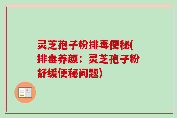灵芝孢子粉排毒便秘(排毒养颜:灵芝孢子粉舒缓便秘问题)-第1张图片-卓越灵芝孢子粉 灵芝孢子粉排毒便秘(排毒养颜:灵芝孢子粉舒缓便秘问题)-第1张图片-卓越灵芝孢子粉