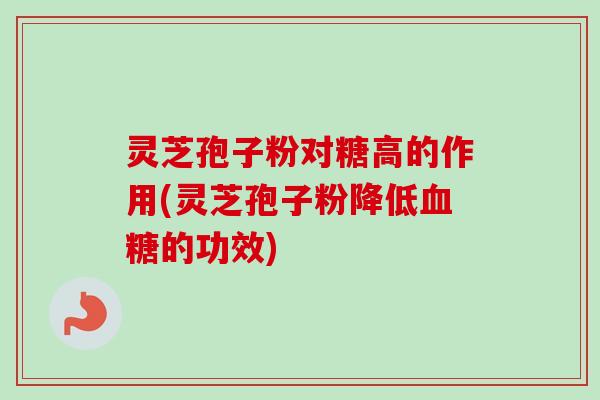 灵芝孢子粉对糖高的作用(灵芝孢子粉降低血糖的功效)-第1张图片-卓越灵芝孢子粉 灵芝孢子粉对糖高的作用(灵芝孢子粉降低血糖的功效)-第1张图片-卓越灵芝孢子粉