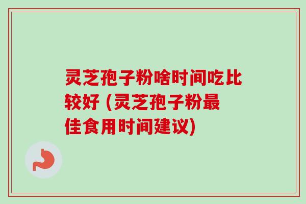 灵芝孢子粉啥时间吃比较好 (灵芝孢子粉最佳食用时间建议)-第1张图片-卓越灵芝孢子粉 灵芝孢子粉啥时间吃比较好 (灵芝孢子粉最佳食用时间建议)-第1张图片-卓越灵芝孢子粉