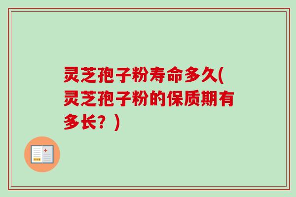 灵芝孢子粉寿命多久(灵芝孢子粉的保质期有多长?)-第1张图片-卓越灵芝孢子粉 灵芝孢子粉寿命多久(灵芝孢子粉的保质期有多长?)-第1张图片-卓越灵芝孢子粉