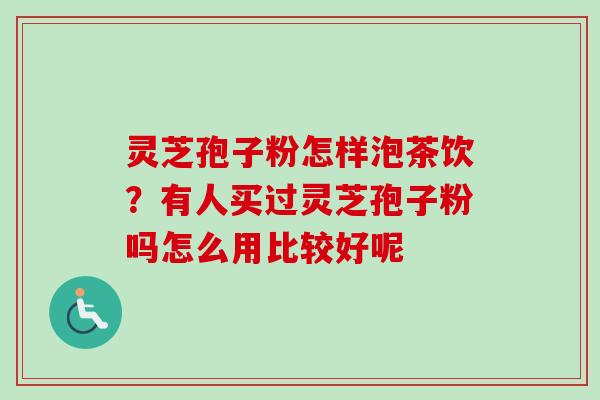 灵芝孢子粉怎样泡茶饮?有人买过灵芝孢子粉吗怎么用比较好呢-第1张图片-卓越灵芝孢子粉 灵芝孢子粉怎样泡茶饮?有人买过灵芝孢子粉吗怎么用比较好呢-第1张图片-卓越灵芝孢子粉