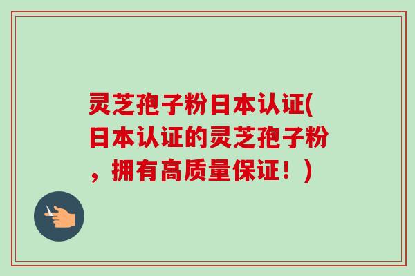 灵芝孢子粉日本认证(日本认证的灵芝孢子粉，拥有高质量保证！)-第1张图片-卓越灵芝孢子粉
