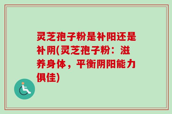 灵芝孢子粉是补阳还是补阴(灵芝孢子粉:滋养身体,平衡阴阳能力俱佳)-第1张图片-卓越灵芝孢子粉 灵芝孢子粉是补阳还是补阴(灵芝孢子粉:滋养身体,平衡阴阳能力俱佳)-第1张图片-卓越灵芝孢子粉