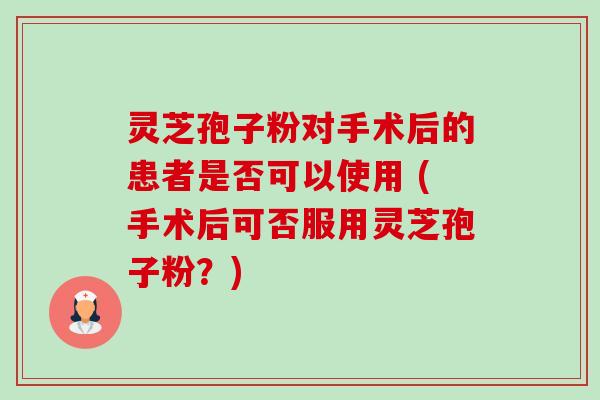 灵芝孢子粉对手术后的患者是否可以使用 (手术后可否服用灵芝孢子粉?)-第1张图片-卓越灵芝孢子粉 灵芝孢子粉对手术后的患者是否可以使用 (手术后可否服用灵芝孢子粉?)-第1张图片-卓越灵芝孢子粉