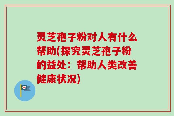 灵芝孢子粉对人有什么帮助(探究灵芝孢子粉的益处:帮助人类改善健康状况)-第1张图片-卓越灵芝孢子粉 灵芝孢子粉对人有什么帮助(探究灵芝孢子粉的益处:帮助人类改善健康状况)-第1张图片-卓越灵芝孢子粉