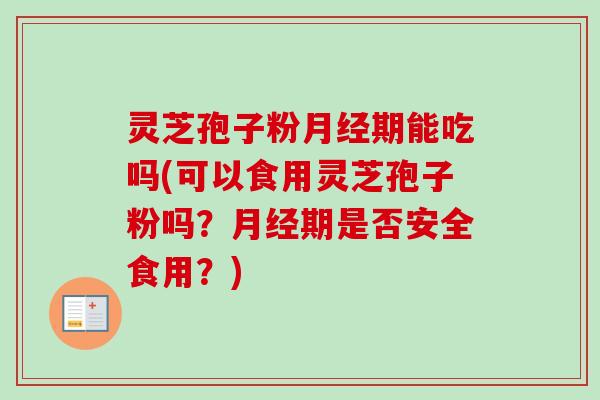 灵芝孢子粉月经期能吃吗(可以食用灵芝孢子粉吗？月经期是否安全食用？)-第1张图片-卓越灵芝孢子粉