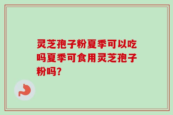 灵芝孢子粉夏季可以吃吗夏季可食用灵芝孢子粉吗？-第1张图片-卓越灵芝孢子粉