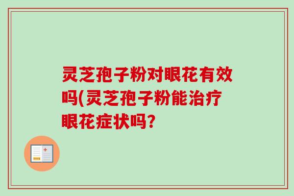 灵芝孢子粉对眼花有效吗(灵芝孢子粉能治疗眼花症状吗？-第1张图片-卓越灵芝孢子粉
