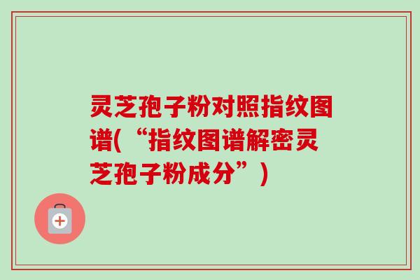 灵芝孢子粉对照指纹图谱(“指纹图谱解密灵芝孢子粉成分”)-第1张图片-卓越灵芝孢子粉