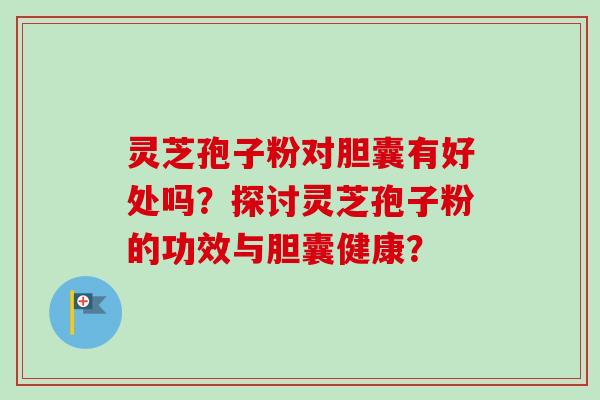 灵芝孢子粉对胆囊有好处吗?探讨灵芝孢子粉的功效与胆囊健康?-第1张图片-卓越灵芝孢子粉 灵芝孢子粉对胆囊有好处吗?探讨灵芝孢子粉的功效与胆囊健康?-第1张图片-卓越灵芝孢子粉