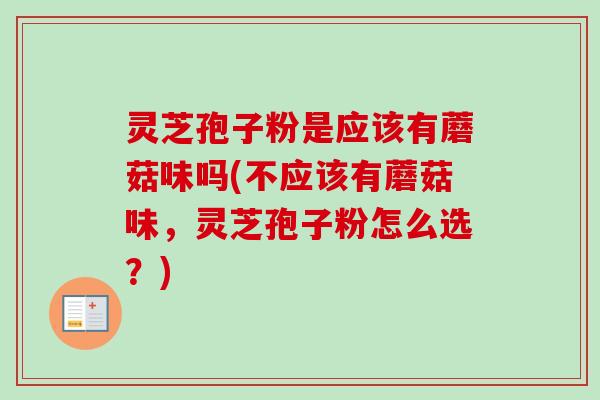 灵芝孢子粉是应该有蘑菇味吗(不应该有蘑菇味，灵芝孢子粉怎么选？)-第1张图片-卓越灵芝孢子粉