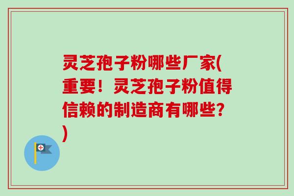 灵芝孢子粉哪些厂家(重要!灵芝孢子粉值得信赖的制造商有哪些?)-第1张图片-卓越灵芝孢子粉 灵芝孢子粉哪些厂家(重要!灵芝孢子粉值得信赖的制造商有哪些?)-第1张图片-卓越灵芝孢子粉
