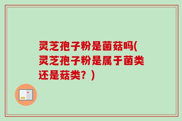 灵芝孢子粉是菌菇吗(灵芝孢子粉是属于菌类还是菇类?)-第1张图片-卓越灵芝孢子粉 灵芝孢子粉是菌菇吗(灵芝孢子粉是属于菌类还是菇类?)-第1张图片-卓越灵芝孢子粉