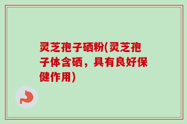 灵芝孢子硒粉(灵芝孢子体含硒，具有良好保健作用)-第1张图片-卓越灵芝孢子粉