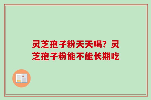灵芝孢子粉天天喝?灵芝孢子粉能不能长期吃-第1张图片-卓越灵芝孢子粉 灵芝孢子粉天天喝?灵芝孢子粉能不能长期吃-第1张图片-卓越灵芝孢子粉