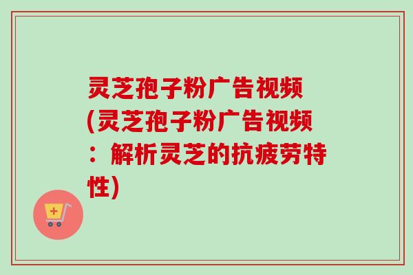 灵芝孢子粉广告视频 (灵芝孢子粉广告视频:解析灵芝的抗疲劳特性)-第1张图片-卓越灵芝孢子粉 灵芝孢子粉广告视频 (灵芝孢子粉广告视频:解析灵芝的抗疲劳特性)-第1张图片-卓越灵芝孢子粉