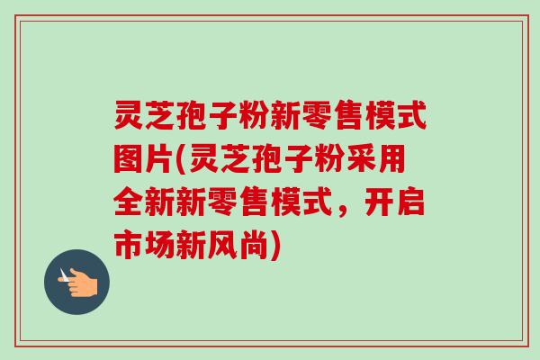 灵芝孢子粉新零售模式图片(灵芝孢子粉采用全新新零售模式,开启市场新风尚)-第1张图片-卓越灵芝孢子粉 灵芝孢子粉新零售模式图片(灵芝孢子粉采用全新新零售模式,开启市场新风尚)-第1张图片-卓越灵芝孢子粉