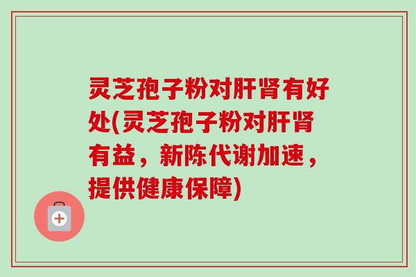 灵芝孢子粉对肝肾有好处(灵芝孢子粉对肝肾有益，新陈代谢加速，提供健康保障)-第1张图片-卓越灵芝孢子粉