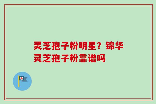 灵芝孢子粉明星?锦华灵芝孢子粉靠谱吗-第1张图片-卓越灵芝孢子粉 灵芝孢子粉明星?锦华灵芝孢子粉靠谱吗-第1张图片-卓越灵芝孢子粉
