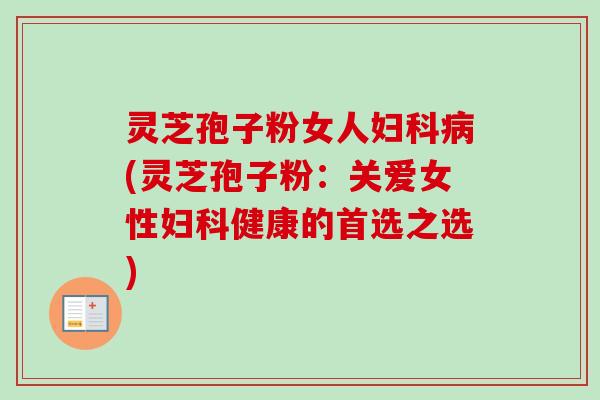灵芝孢子粉女人妇科病(灵芝孢子粉：关爱女性妇科健康的首选之选)-第1张图片-卓越灵芝孢子粉