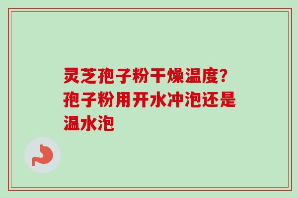 灵芝孢子粉干燥温度?孢子粉用开水冲泡还是温水泡-第1张图片-卓越灵芝孢子粉 灵芝孢子粉干燥温度?孢子粉用开水冲泡还是温水泡-第1张图片-卓越灵芝孢子粉