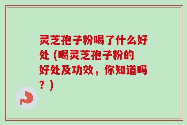 灵芝孢子粉喝了什么好处 (喝灵芝孢子粉的好处及功效,你知道吗?)-第1张图片-卓越灵芝孢子粉 灵芝孢子粉喝了什么好处 (喝灵芝孢子粉的好处及功效,你知道吗?)-第1张图片-卓越灵芝孢子粉