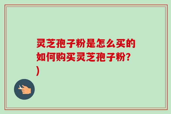 灵芝孢子粉是怎么买的如何购买灵芝孢子粉?)-第1张图片-卓越灵芝孢子粉 灵芝孢子粉是怎么买的如何购买灵芝孢子粉?)-第1张图片-卓越灵芝孢子粉
