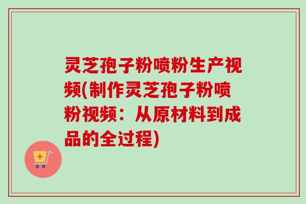 灵芝孢子粉喷粉生产视频(制作灵芝孢子粉喷粉视频:从原材料到成品的全过程)-第1张图片-卓越灵芝孢子粉 灵芝孢子粉喷粉生产视频(制作灵芝孢子粉喷粉视频:从原材料到成品的全过程)-第1张图片-卓越灵芝孢子粉