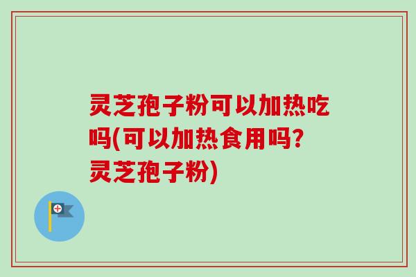 灵芝孢子粉可以加热吃吗(可以加热食用吗？灵芝孢子粉)-第1张图片-卓越灵芝孢子粉