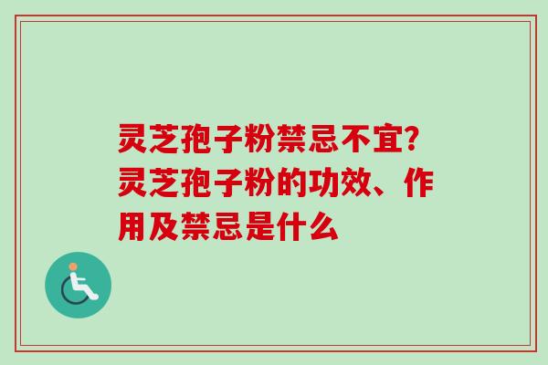 灵芝孢子粉禁忌不宜?灵芝孢子粉的功效、作用及禁忌是什么-第1张图片-卓越灵芝孢子粉 灵芝孢子粉禁忌不宜?灵芝孢子粉的功效、作用及禁忌是什么-第1张图片-卓越灵芝孢子粉