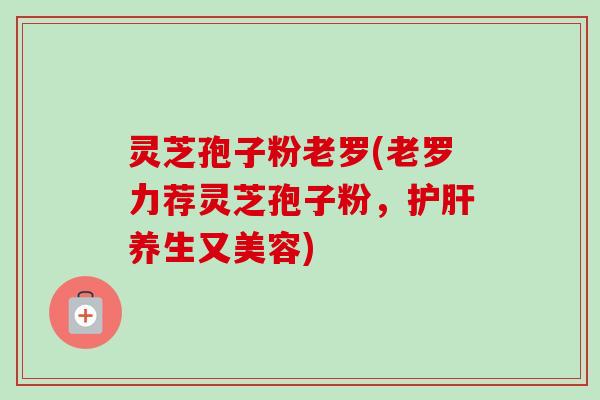 灵芝孢子粉老罗(老罗力荐灵芝孢子粉,护肝养生又美容)-第1张图片-卓越灵芝孢子粉 灵芝孢子粉老罗(老罗力荐灵芝孢子粉,护肝养生又美容)-第1张图片-卓越灵芝孢子粉