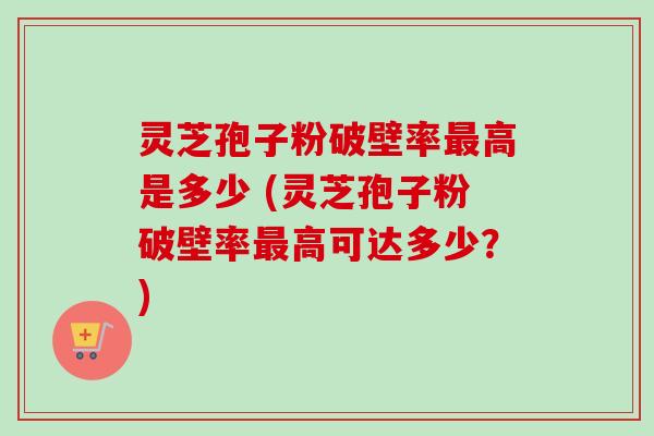 灵芝孢子粉破壁率最高是多少 (灵芝孢子粉破壁率最高可达多少？)-第1张图片-卓越灵芝孢子粉