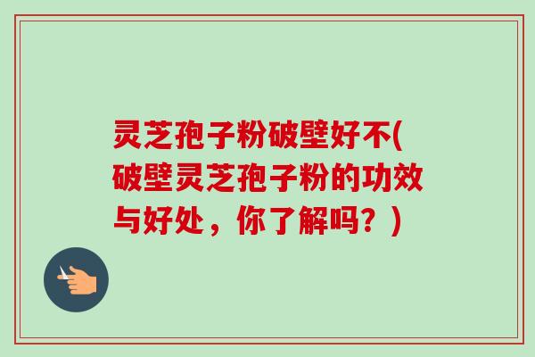 灵芝孢子粉破壁好不(破壁灵芝孢子粉的功效与好处,你了解吗?)-第1张图片-卓越灵芝孢子粉 灵芝孢子粉破壁好不(破壁灵芝孢子粉的功效与好处,你了解吗?)-第1张图片-卓越灵芝孢子粉