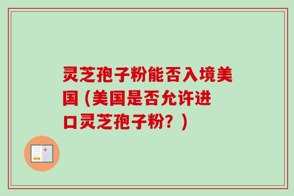 灵芝孢子粉能否入境美国 (美国是否允许进口灵芝孢子粉？)-第1张图片-卓越灵芝孢子粉