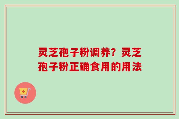 灵芝孢子粉调养？灵芝孢子粉正确食用的用法-第1张图片-卓越灵芝孢子粉