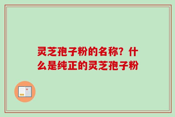 灵芝孢子粉的名称?什么是纯正的灵芝孢子粉-第1张图片-卓越灵芝孢子粉 灵芝孢子粉的名称?什么是纯正的灵芝孢子粉-第1张图片-卓越灵芝孢子粉