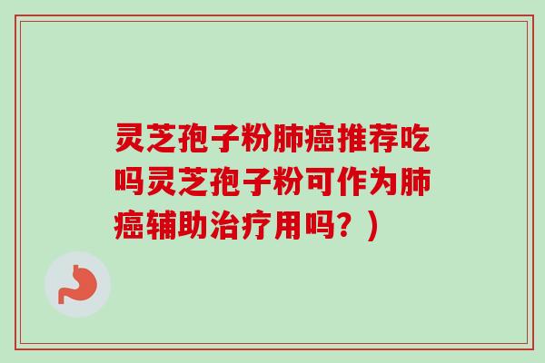 灵芝孢子粉肺癌推荐吃吗灵芝孢子粉可作为肺癌辅助治疗用吗？)-第1张图片-卓越灵芝孢子粉