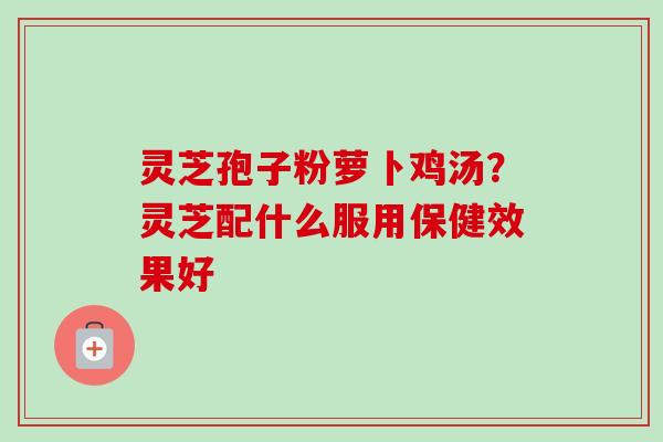 灵芝孢子粉萝卜鸡汤？灵芝配什么服用保健效果好-第1张图片-卓越灵芝孢子粉