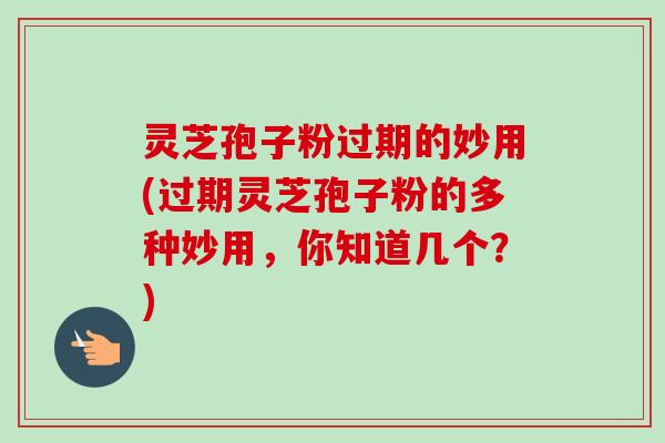 灵芝孢子粉过期的妙用(过期灵芝孢子粉的多种妙用,你知道几个?)-第1张图片-卓越灵芝孢子粉 灵芝孢子粉过期的妙用(过期灵芝孢子粉的多种妙用,你知道几个?)-第1张图片-卓越灵芝孢子粉