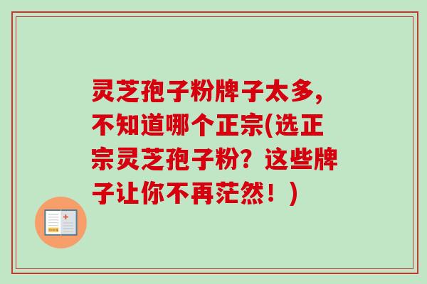 灵芝孢子粉牌子太多,不知道哪个正宗(选正宗灵芝孢子粉?这些牌子让你不再茫然!)-第1张图片-卓越灵芝孢子粉 灵芝孢子粉牌子太多,不知道哪个正宗(选正宗灵芝孢子粉?这些牌子让你不再茫然!)-第1张图片-卓越灵芝孢子粉