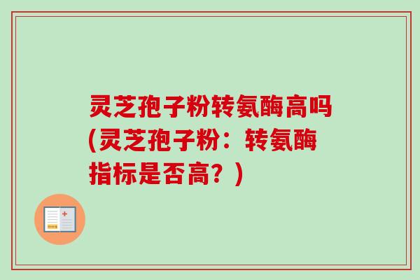 灵芝孢子粉转氨酶高吗(灵芝孢子粉：转氨酶指标是否高？)-第1张图片-卓越灵芝孢子粉