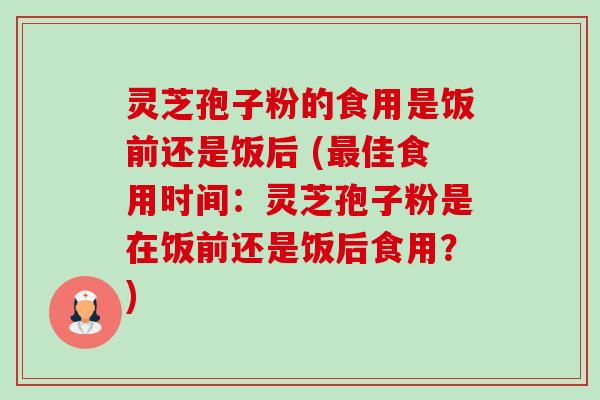 灵芝孢子粉的食用是饭前还是饭后 (最佳食用时间：灵芝孢子粉是在饭前还是饭后食用？)-第1张图片-卓越灵芝孢子粉