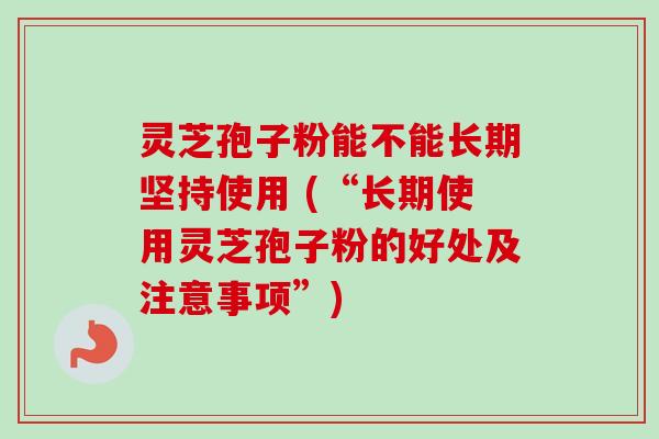 灵芝孢子粉能不能长期坚持使用 (“长期使用灵芝孢子粉的好处及注意事项”)-第1张图片-卓越灵芝孢子粉