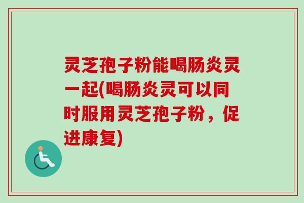 灵芝孢子粉能喝肠炎灵一起(喝肠炎灵可以同时服用灵芝孢子粉,促进康复)-第1张图片-卓越灵芝孢子粉 灵芝孢子粉能喝肠炎灵一起(喝肠炎灵可以同时服用灵芝孢子粉,促进康复)-第1张图片-卓越灵芝孢子粉