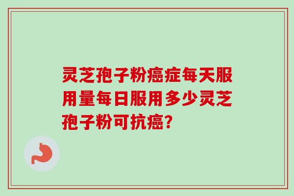 灵芝孢子粉癌症每天服用量每日服用多少灵芝孢子粉可抗癌？-第1张图片-卓越灵芝孢子粉